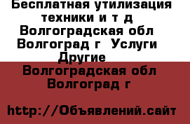 Бесплатная утилизация техники и т,д - Волгоградская обл., Волгоград г. Услуги » Другие   . Волгоградская обл.,Волгоград г.